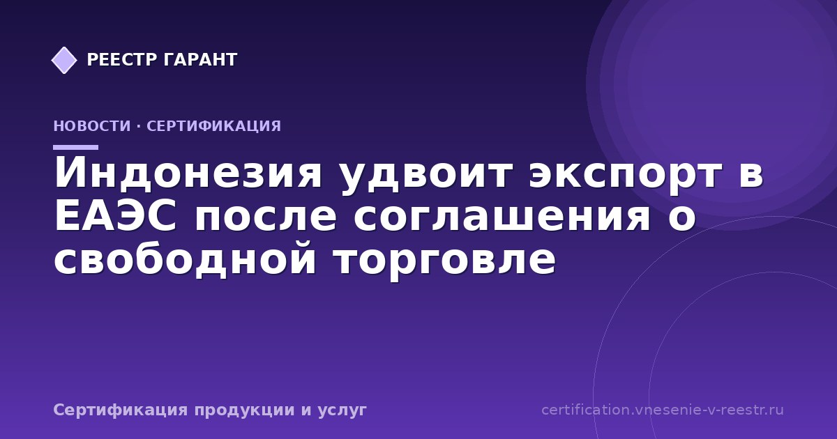 Индонезия удвоит экспорт в ЕАЭС после соглашения о свободной торговле
