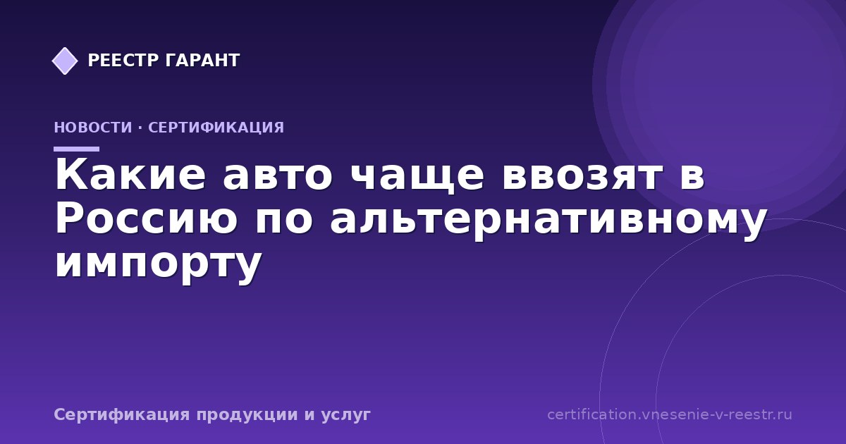 Какие авто чаще ввозят в Россию по альтернативному импорту