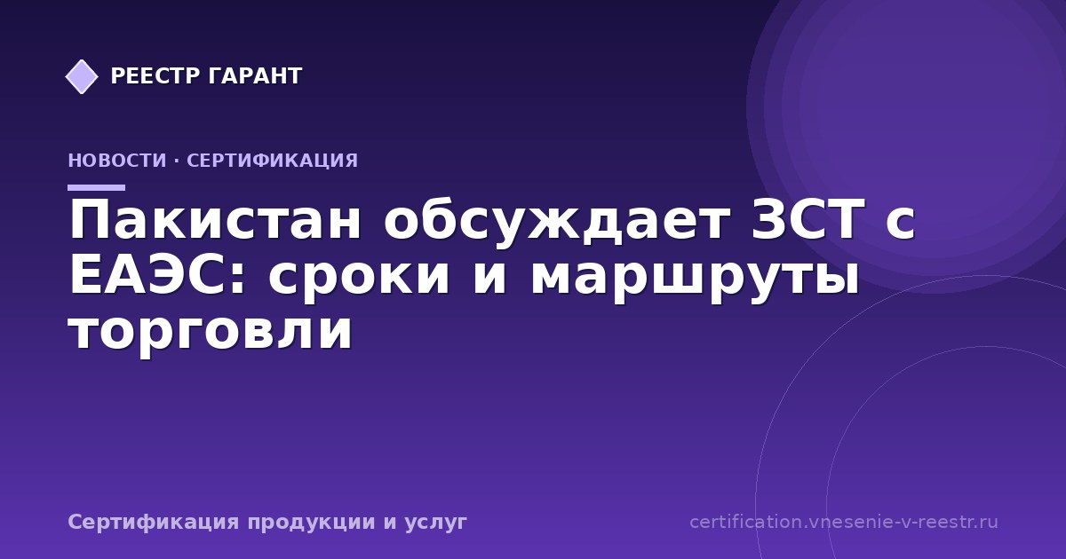 Пакистан обсуждает ЗСТ с ЕАЭС: сроки и маршруты торговли