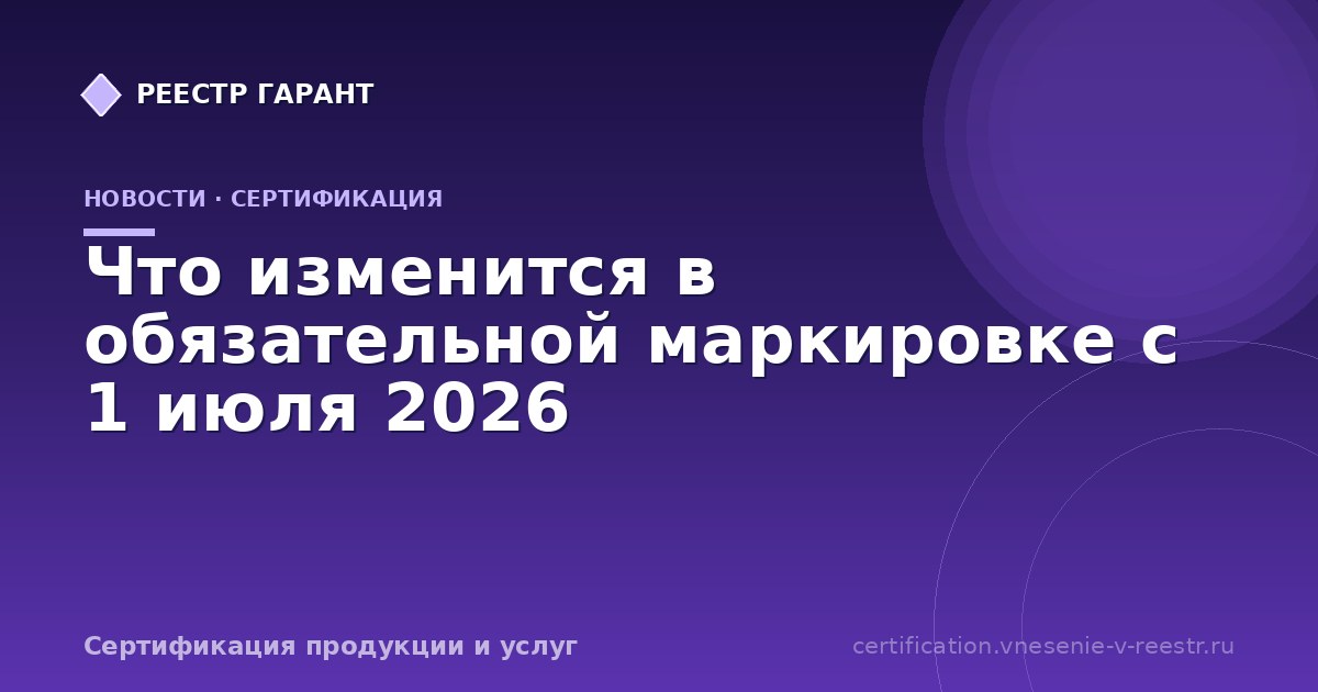 Что изменится в обязательной маркировке с 1 июля 2026