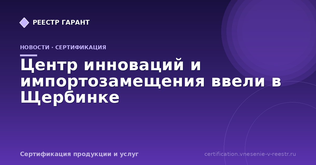 Центр инноваций и импортозамещения ввели в Щербинке