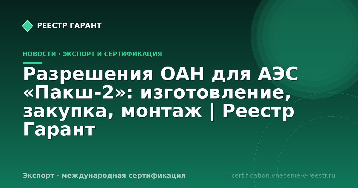 Разрешения OAH для АЭС «Пакш-2»: изготовление, закупка, монтаж | Реестр Гарант